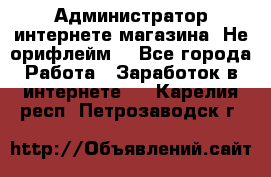 Администратор интернете магазина. Не орифлейм. - Все города Работа » Заработок в интернете   . Карелия респ.,Петрозаводск г.